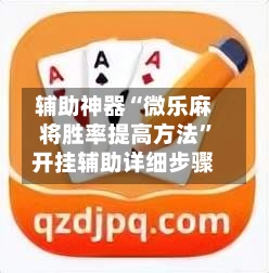 辅助神器“微乐麻将胜率提高方法”开挂辅助详细步骤