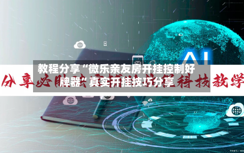 教程分享“微乐亲友房开挂控制好牌器	”真实开挂技巧分享-第2张图片