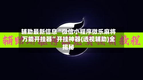辅助最新信息“微信小程序微乐麻将万能开挂器	”开挂神器{透视辅助}全揭秘-第2张图片