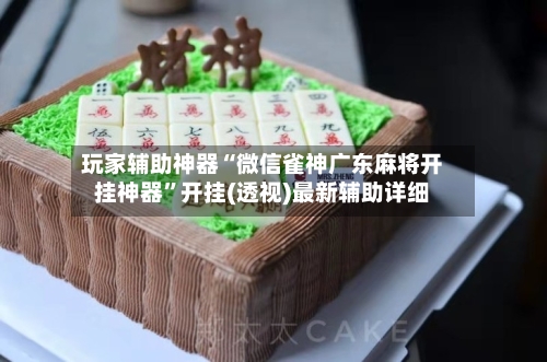 玩家辅助神器“微信雀神广东麻将开挂神器”开挂(透视)最新辅助详细