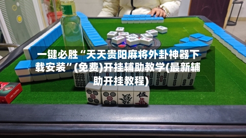 一键必胜“天天贵阳麻将外卦神器下载安装”(免费)开挂辅助教学(最新辅助开挂教程)-第3张图片