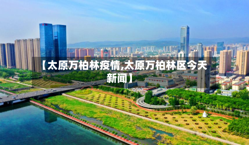 【太原万柏林疫情,太原万柏林区今天新闻】