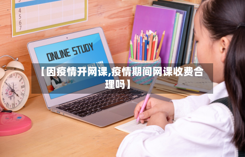 【因疫情开网课,疫情期间网课收费合理吗】