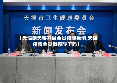 【天津明天将开展全员核酸检测,天津疫情全员做核酸了吗】