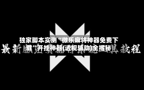 独家脚本实测“微乐麻将神器免费下载	”开挂神器{透视辅助}全揭秘-第3张图片