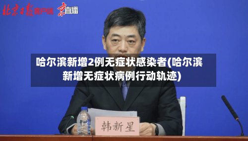 哈尔滨新增2例无症状感染者(哈尔滨新增无症状病例行动轨迹)-第2张图片