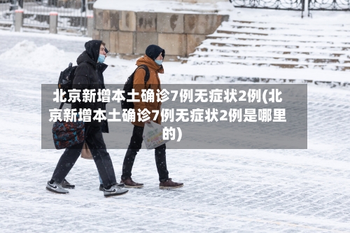 北京新增本土确诊7例无症状2例(北京新增本土确诊7例无症状2例是哪里的)