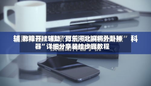教程开挂辅助“微乐河北麻将外卦神器”详细分享装挂步骤教程-第2张图片