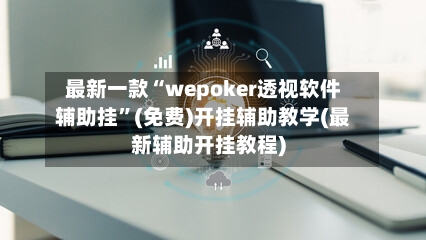 最新一款“wepoker透视软件辅助挂”(免费)开挂辅助教学(最新辅助开挂教程)-第2张图片