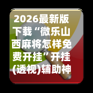 2026最新版下载“微乐山西麻将怎样免费开挂”开挂(透视)辅助神器