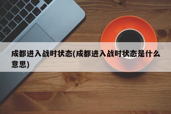 成都进入战时状态(成都进入战时状态是什么意思)