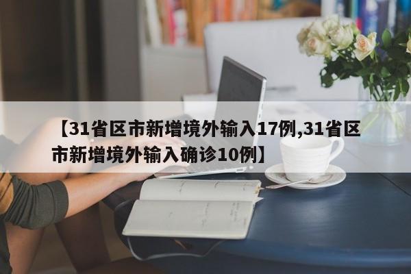 【31省区市新增境外输入17例,31省区市新增境外输入确诊10例】