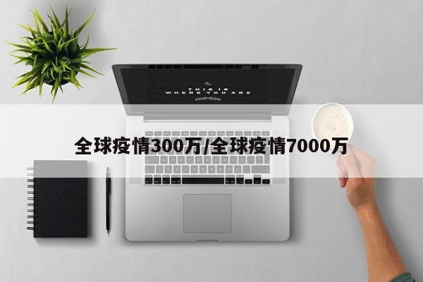 全球疫情300万/全球疫情7000万