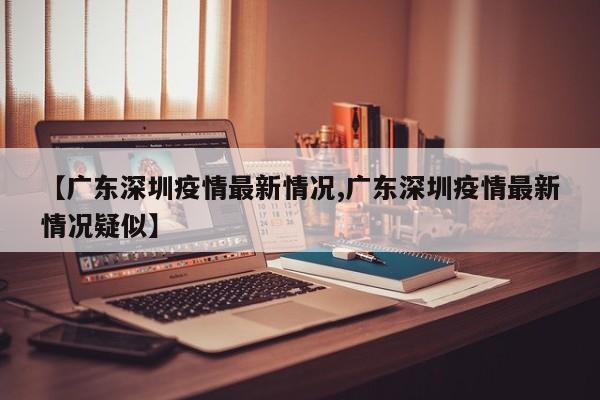 【广东深圳疫情最新情况,广东深圳疫情最新情况疑似】