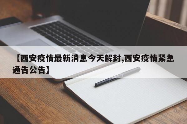 【西安疫情最新消息今天解封,西安疫情紧急通告公告】