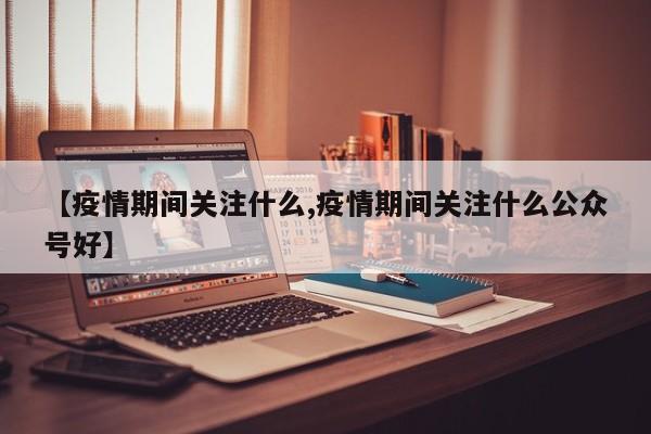 【疫情期间关注什么,疫情期间关注什么公众号好】