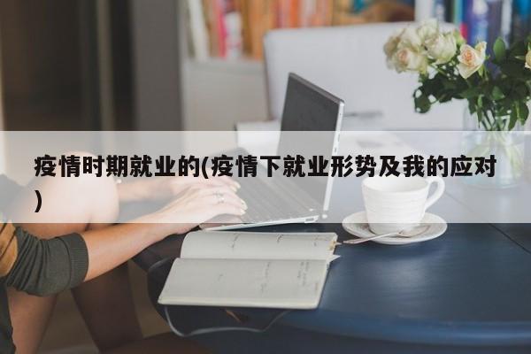 疫情时期就业的(疫情下就业形势及我的应对)